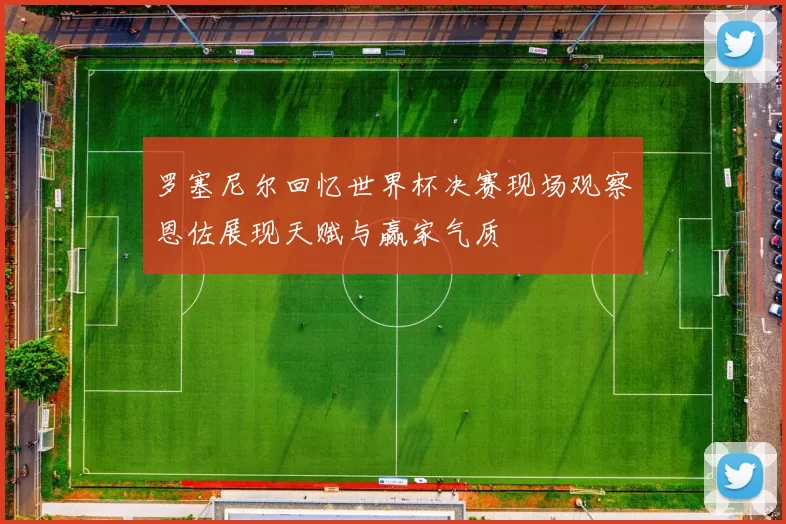 罗塞尼尔回忆世界杯决赛现场观察恩佐展现天赋与赢家气质