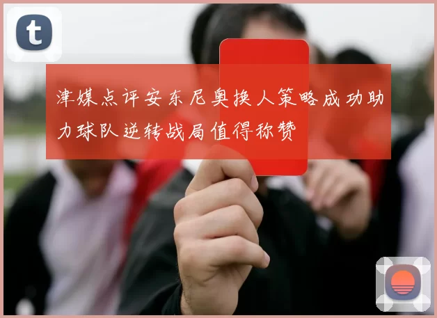 津媒点评安东尼奥换人策略成功助力球队逆转战局值得称赞