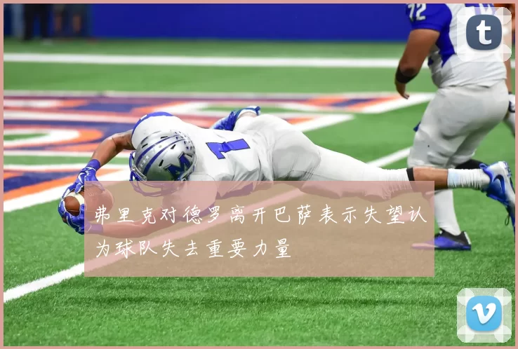 弗里克对德罗离开巴萨表示失望认为球队失去重要力量