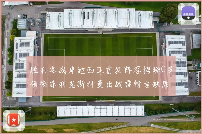 胜利客战库迪西亚首发阵容揭晓C罗领衔菲利克斯科曼出战雷特吉缺席