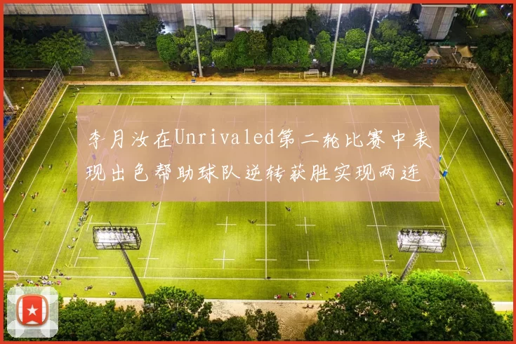 李月汝在Unrivaled第二轮比赛中表现出色帮助球队逆转获胜实现两连胜