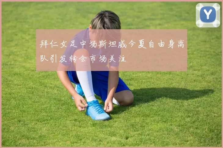 拜仁女足中场斯坦威今夏自由身离队引发转会市场关注