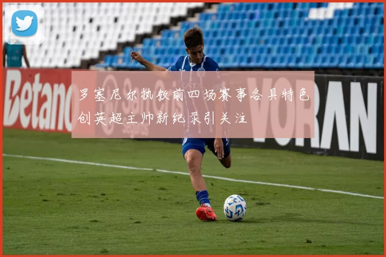 罗塞尼尔执教前四场赛事各具特色创英超主帅新纪录引关注