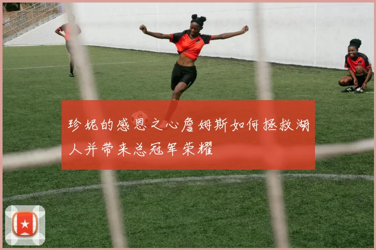 珍妮的感恩之心詹姆斯如何拯救湖人并带来总冠军荣耀