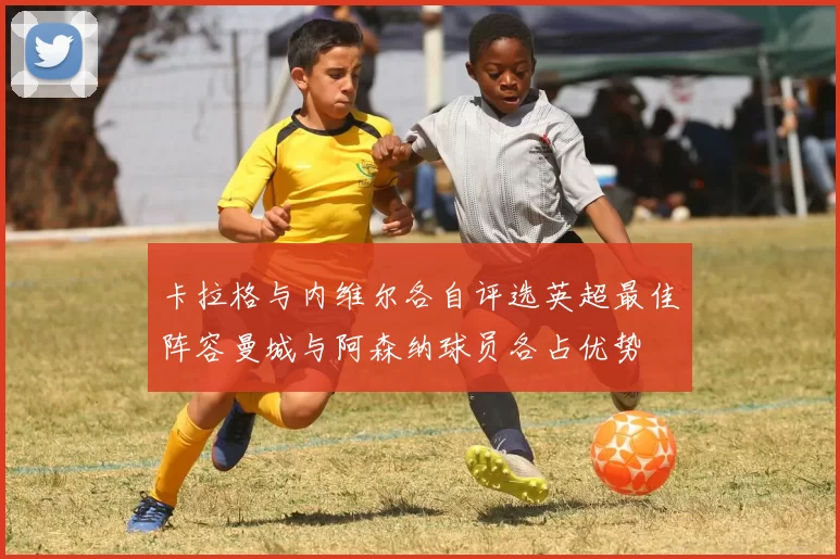 卡拉格与内维尔各自评选英超最佳阵容曼城与阿森纳球员各占优势