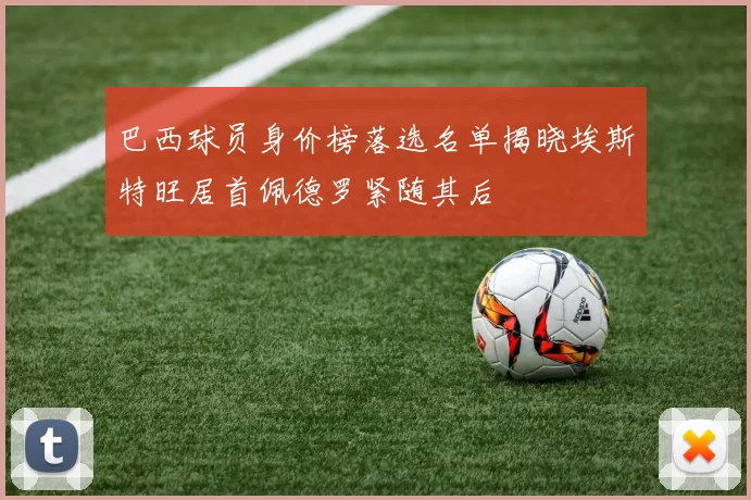 巴西球员身价榜落选名单揭晓埃斯特旺居首佩德罗紧随其后
