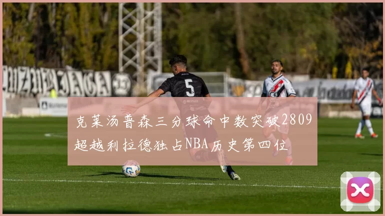 克莱汤普森三分球命中数突破2809超越利拉德独占NBA历史第四位