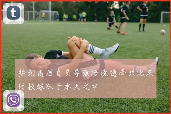 热刺高层自负导致险境德泽尔比及时救球队于水火之中